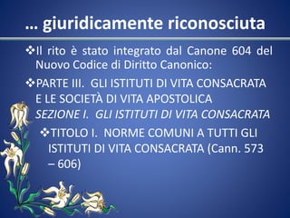 … giuridicamente riconosciuta
Il rito è stato integrato dal Canone 604 del
Nuovo Codice di Diritto Canonico:
PARTE III. ...