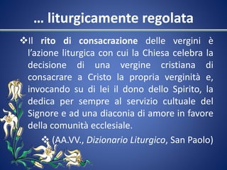 … liturgicamente regolata
Il rito di consacrazione delle vergini è
l’azione liturgica con cui la Chiesa celebra la
decisi...