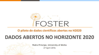 O piloto de dados científicos abertos no H2020
DADOS ABERTOS NO HORIZONTE 2020
Pedro Principe, University of Minho
27 April 2016
 