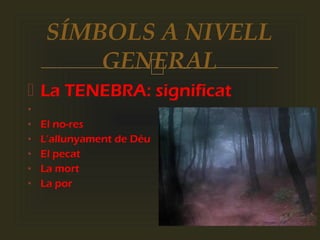 
 La TENEBRA: significat
•
• El no-res
• L’allunyament de Déu
• El pecat
• La mort
• La por
SÍMBOLS A NIVELL
GENERAL
 