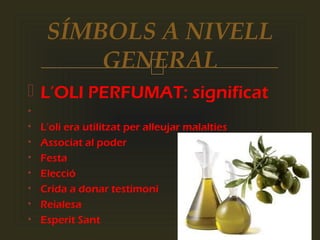 
 L’OLI PERFUMAT: significat
•
• L’oli era utilitzat per alleujar malalties
• Associat al poder
• Festa
• Elecció
• Crida a donar testimoni
• Reialesa
• Esperit Sant
SÍMBOLS A NIVELL
GENERAL
 