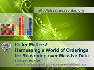 http://streamreasoning.org




Order Matters!
Harnessing a World of Orderings
for Reasoning over Massive Data
Emanuele Della Valle
emanuele.dellavalle@polimi.it - http://emanueledellavalle.org
 