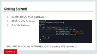 Copyright © 2014 Oracle and/or its affiliates. All rights reserved. |
Getting Started
1. Deploy ORDS, Map Database(s)
2. REST Enable Schema
3. Publish Services
SECURITY IS NOT AN AFTERTHOUGHT – Secure All Endpoints!
 