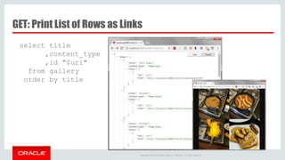 Copyright © 2014 Oracle and/or its affiliates. All rights reserved. |
GET: Print List of Rows as Links
select title
,content_type
,id "$uri"
from gallery
order by title
 