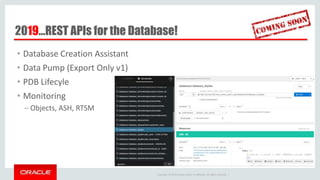 Copyright © 2014 Oracle and/or its affiliates. All rights reserved. |
2019…REST APIs for the Database!
• Database Creation Assistant
• Data Pump (Export Only v1)
• PDB Lifecyle
• Monitoring
– Objects, ASH, RTSM
 
