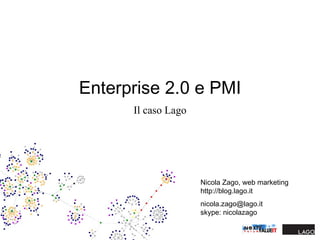Enterprise 2.0 e PMI Il caso Lago Nicola Zago, web marketing http://blog.lago.it [email_address] skype: nicolazago 
