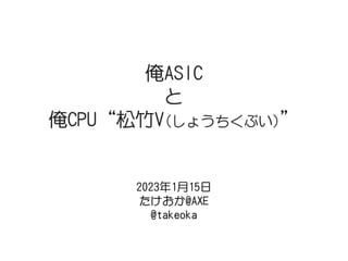俺ASIC
と
俺CPU“松竹V(しょうちくぶい)”
2023年1月15日
たけおか@AXE
@takeoka
 