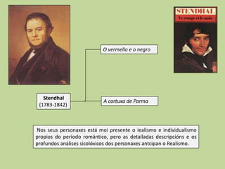 O vermello e o negro

Stendhal
(1783-1842)

A cartuxa de Parma

Nos seus personaxes está moi presente o iealismo e individualismo
propios do período romántico, pero as detalladas descripcións e os
profundos análises sicolóxicos dos personaxes antcipan o Realismo.

 