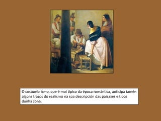 O costumbrismo, que é moi típico da época romántica, anticipa tamén
algúns trazos do realismo na súa descripción das paisaxes e tipos
dunha zona.

 