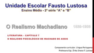LITERATURA – CAPÍTULO 7
O REALISMO PSICOLÓGICO DE MACHADO DE ASSIS
Componente curricular: Língua Portuguesa
Professora Esp. Érika Sinara F. Lustosa
 