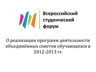 Всероссийский
студенческий
форум
О реализации программ деятельности
объединённых советов обучающихся в
2012-2013 гг.

 