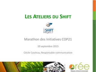 LES ATELIERS DU SHIFT
Marathon des Initiatives COP21
10 septembre 2015
Cécile Couteau, Responsable communication
 