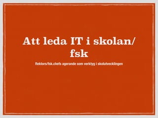 Att leda IT i skolan/ 
fsk 
Rektors/fsk.chefs agerande som verktyg i skolutvecklingen 
 