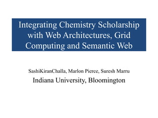 Integrating Chemistry Scholarship with Web Architectures, Grid Computing and Semantic Web SashiKiranChalla, Marlon Pierce, Suresh Marru Indiana University, Bloomington 