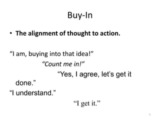 Buy-In<br />The alignment of thought to action.<br />“I am, buying into that idea!”<br />“Count me in!”<br />“Yes, I agree...