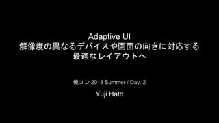 Adaptive UI
解像度の異なるデバイスや画面の向きに対応する
最適なレイアウトへ
Yuji Hato
俺コン 2018 Summer / Day. 2
 