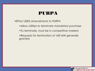 PURPA
•EPAct 2005 amendments to PURPA
   •Allow utilities to terminate mandatory purchase
   •To terminate, must be in competitive markets
   •Requests for termination of >20 MW generally
   granted
 