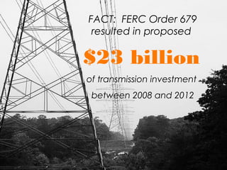 FACT: FERC Order 679
 resulted in proposed

$23 billion
of transmission investment
 between 2008 and 2012
 