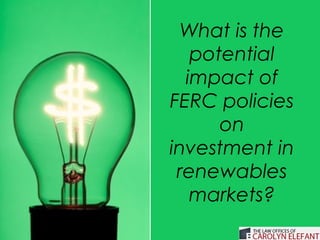 What is the
   potential
  impact of
FERC policies
      on
investment in
 renewables
   markets?
 