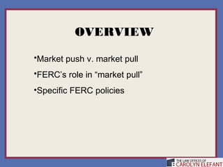 OVERVIEW

•Market push v. market pull
•FERC’s role in “market pull”
•Specific FERC policies
 