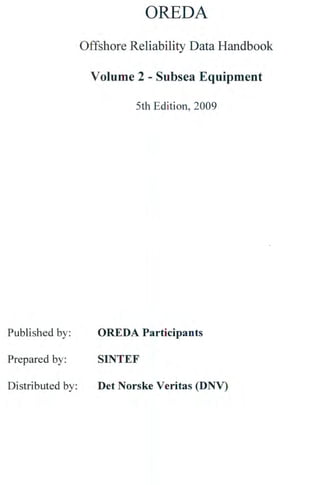 OREDA
Offshore Reliability Data Handbook
Volume 2 - Subsea Equipment
5th Edition, 2009
Published by: OREDA Participants
Prepared by: SINTEF
Distributed by: Det Norske Veritas (DNV)
 