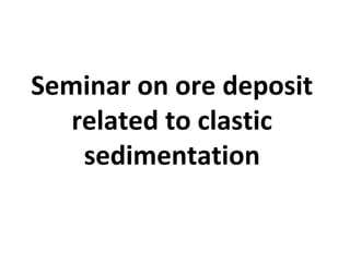 Seminar on ore deposit
related to clastic
sedimentation
 