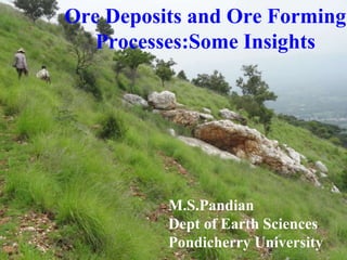 Ore Deposits and Ore Forming
Processes:Some Insights
M.S.Pandian
Dept of Earth Sciences
Pondicherry University
 