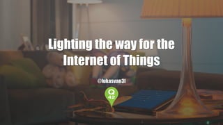 Lighting the way for the 
Internet of Things 
@lukasvan3l 
 