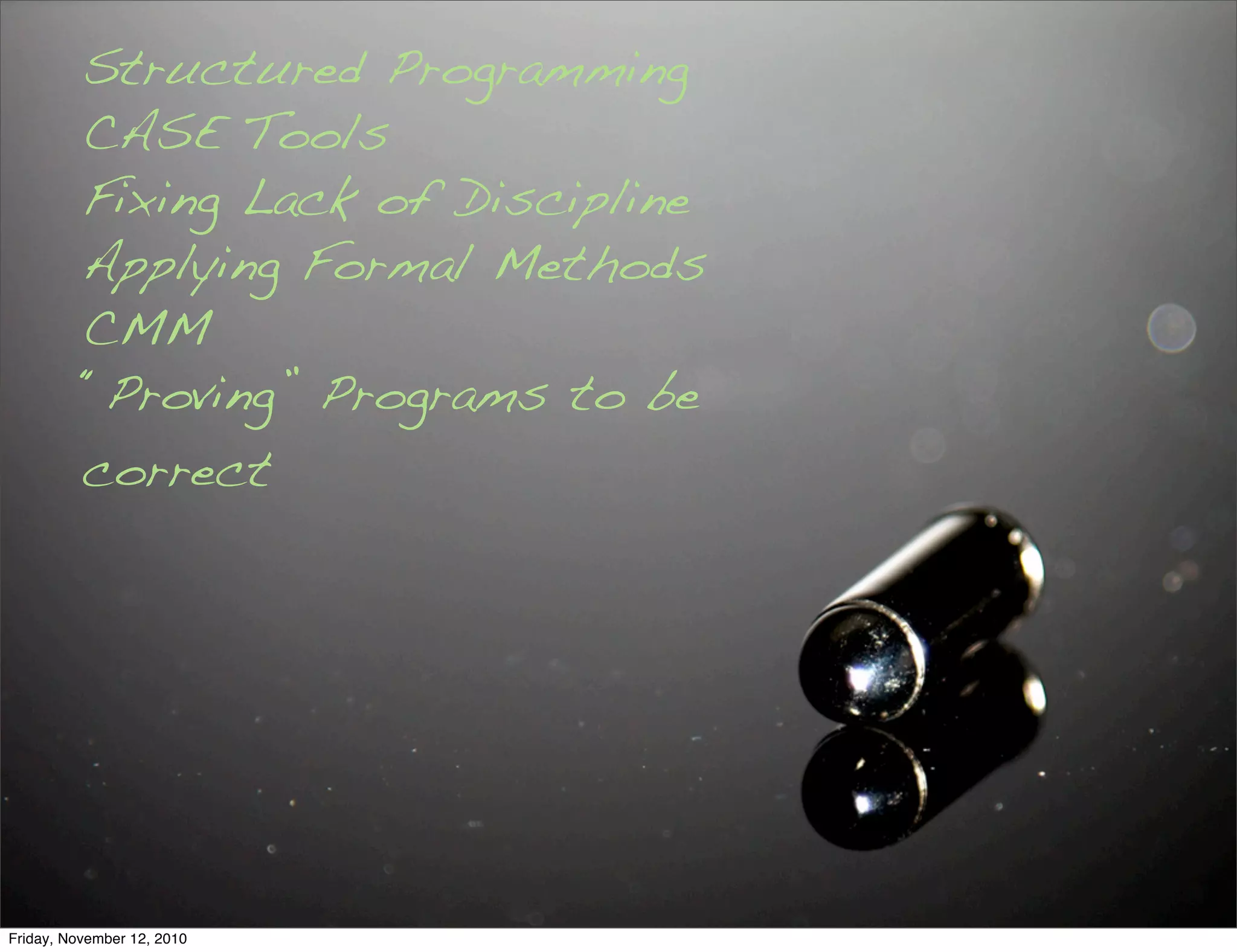 Structured Programming
CASE Tools
Fixing Lack of Discipline
Applying Formal Methods
CMM
“Proving” Programs to be
correct
Friday, November 12, 2010
 