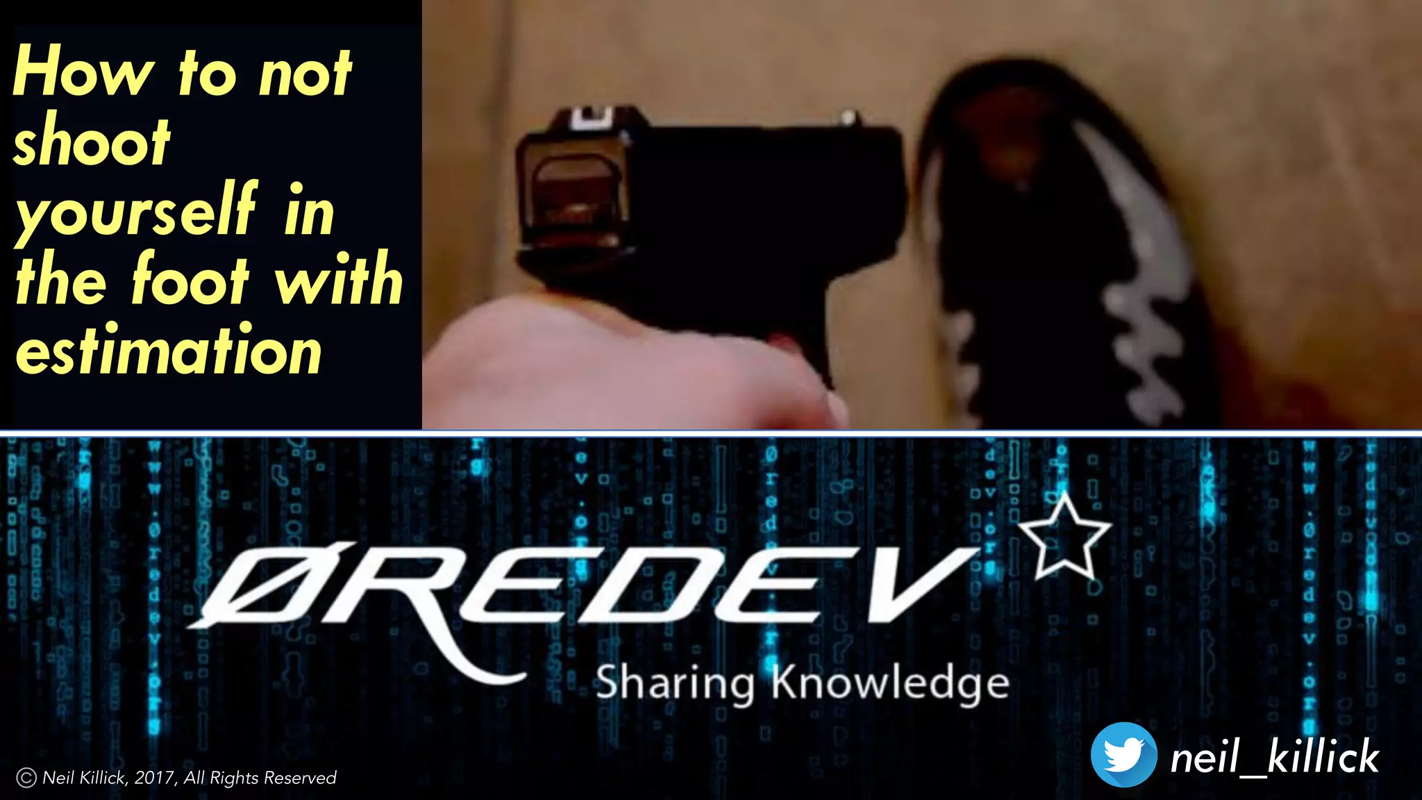 How to not
shoot
yourself in
the foot with
estimation
neil_killickNeil Killick, 2017, All Rights Reserved
 