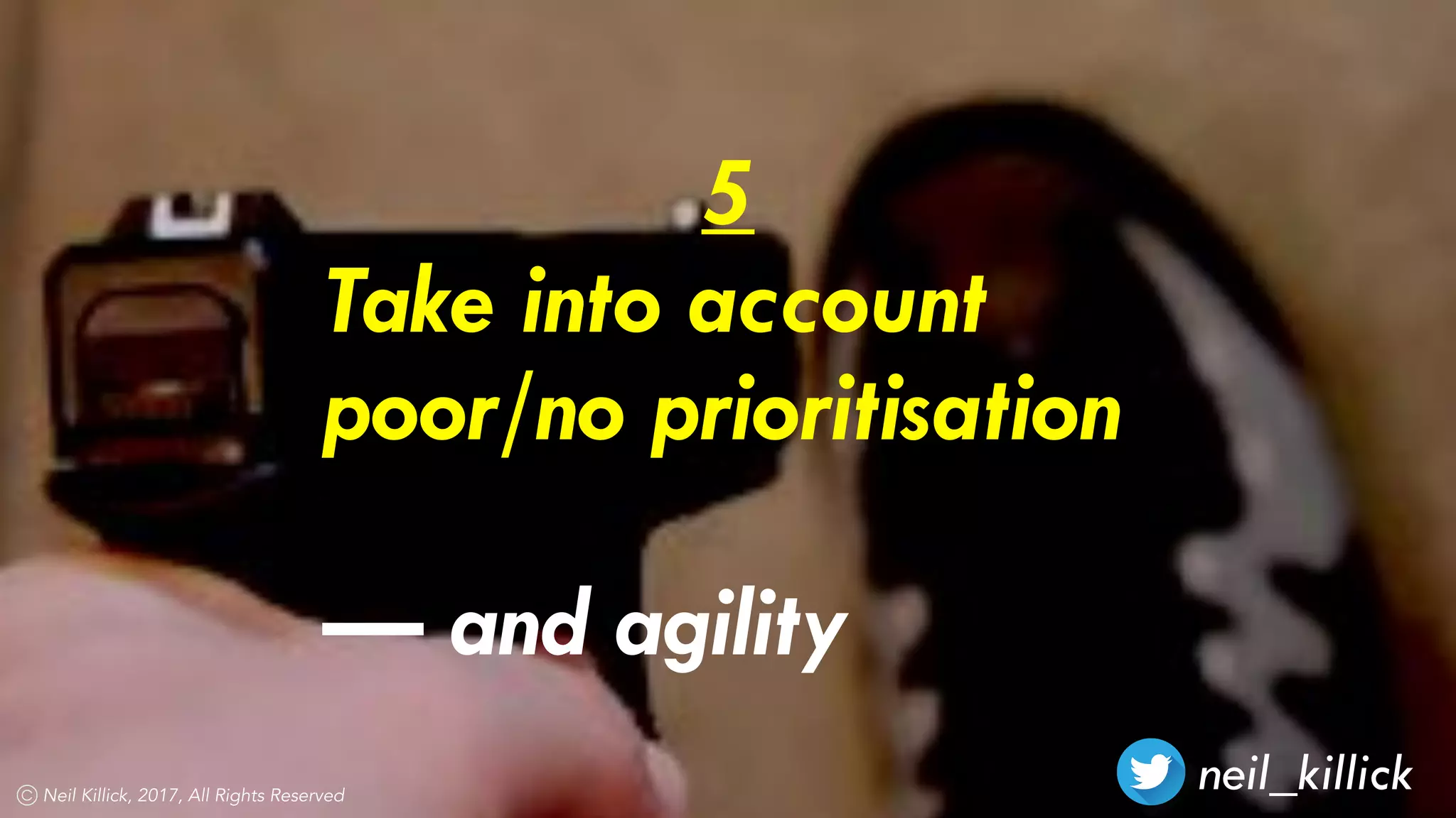 neil_killickNeil Killick, 2017, All Rights Reserved
5
Take into account
poor/no prioritisation
— and agility
 
