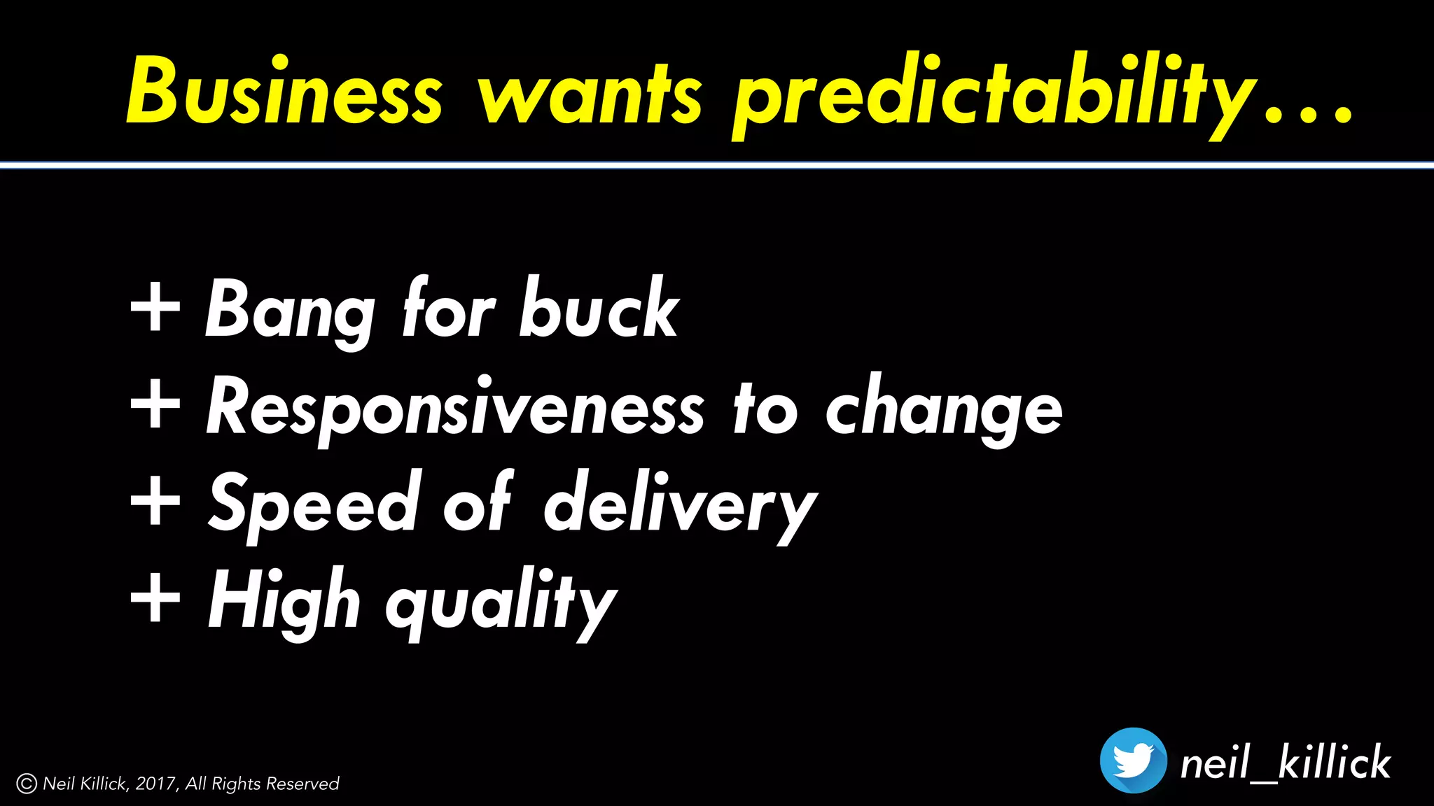neil_killickNeil Killick, 2017, All Rights Reserved
Business wants predictability…
+ Bang for buck
+ Responsiveness to change
+ Speed of delivery
+ High quality
 