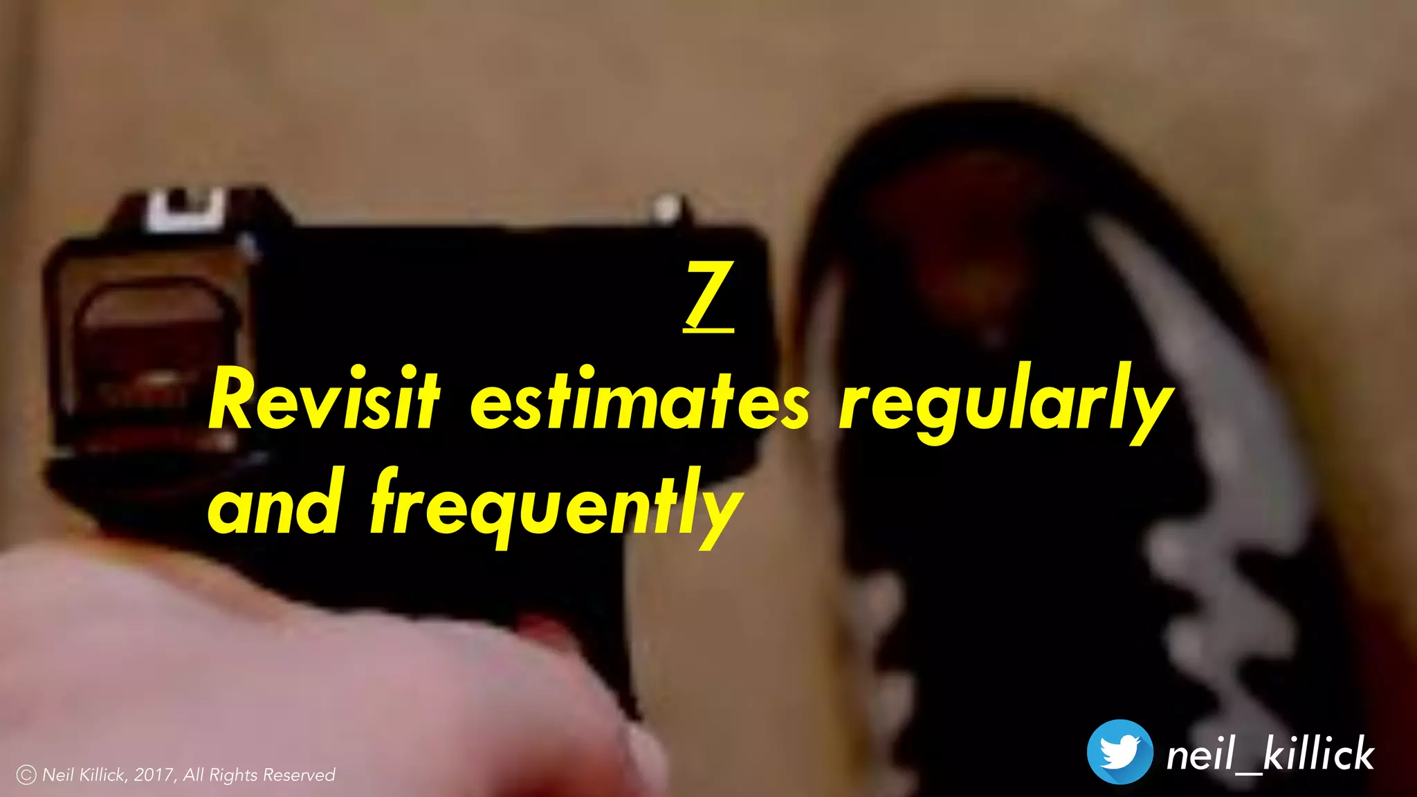 neil_killickNeil Killick, 2017, All Rights Reserved
7
Revisit estimates regularly
and frequently
 