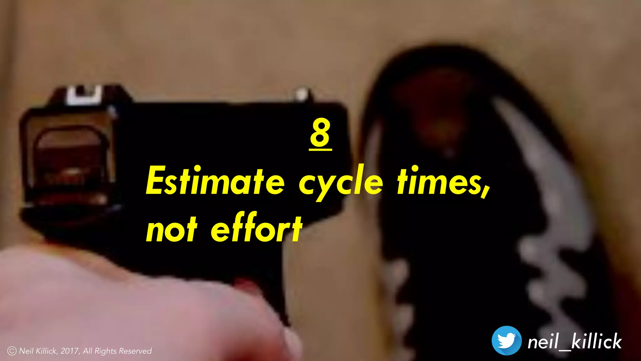 neil_killickNeil Killick, 2017, All Rights Reserved
8
Estimate cycle times,
not effort
 