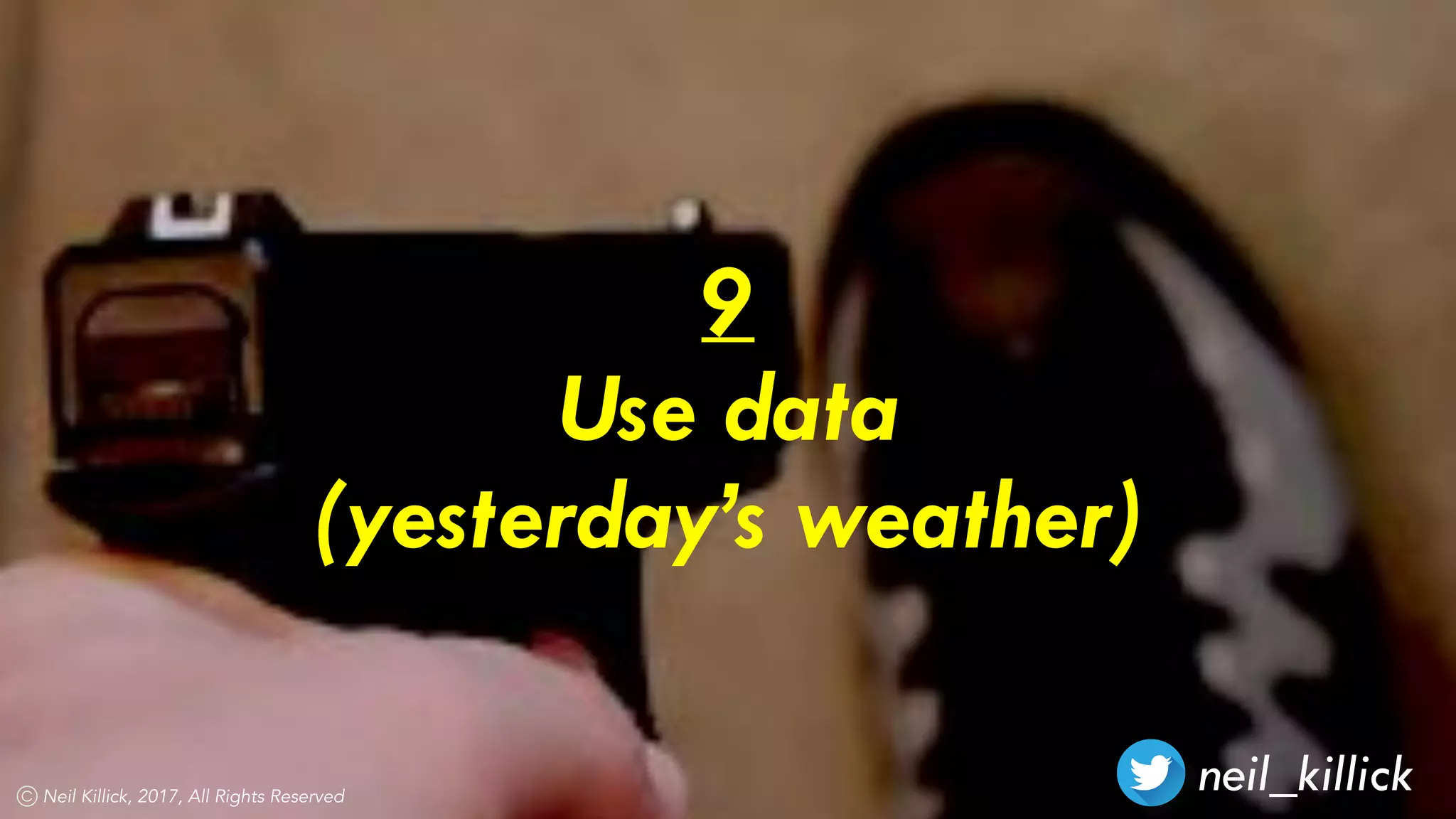 neil_killickNeil Killick, 2017, All Rights Reserved
9
Use data
(yesterday’s weather)
 