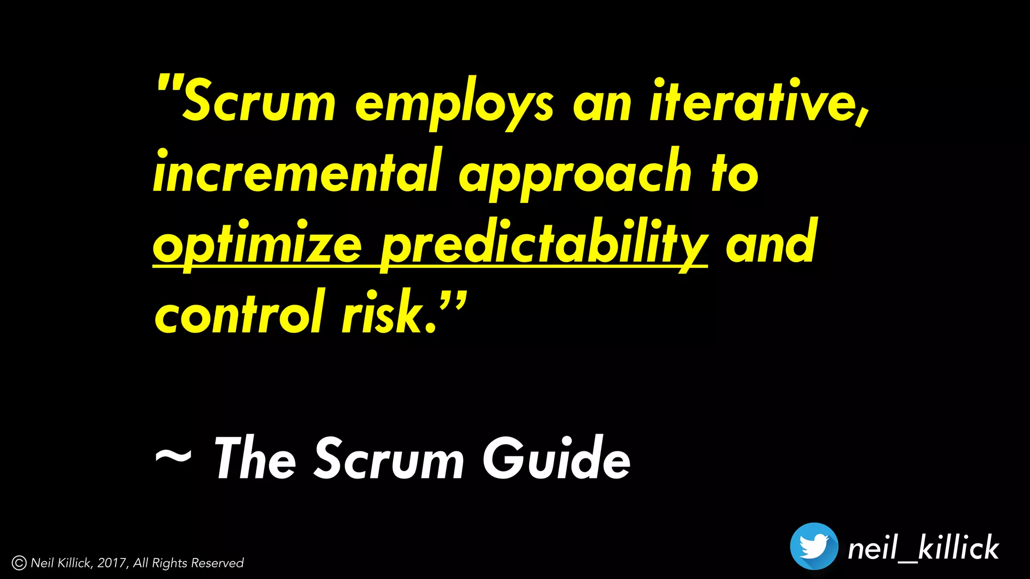 neil_killickNeil Killick, 2017, All Rights Reserved
"Scrum employs an iterative,
incremental approach to
optimize predictability and
control risk.”
~ The Scrum Guide
 