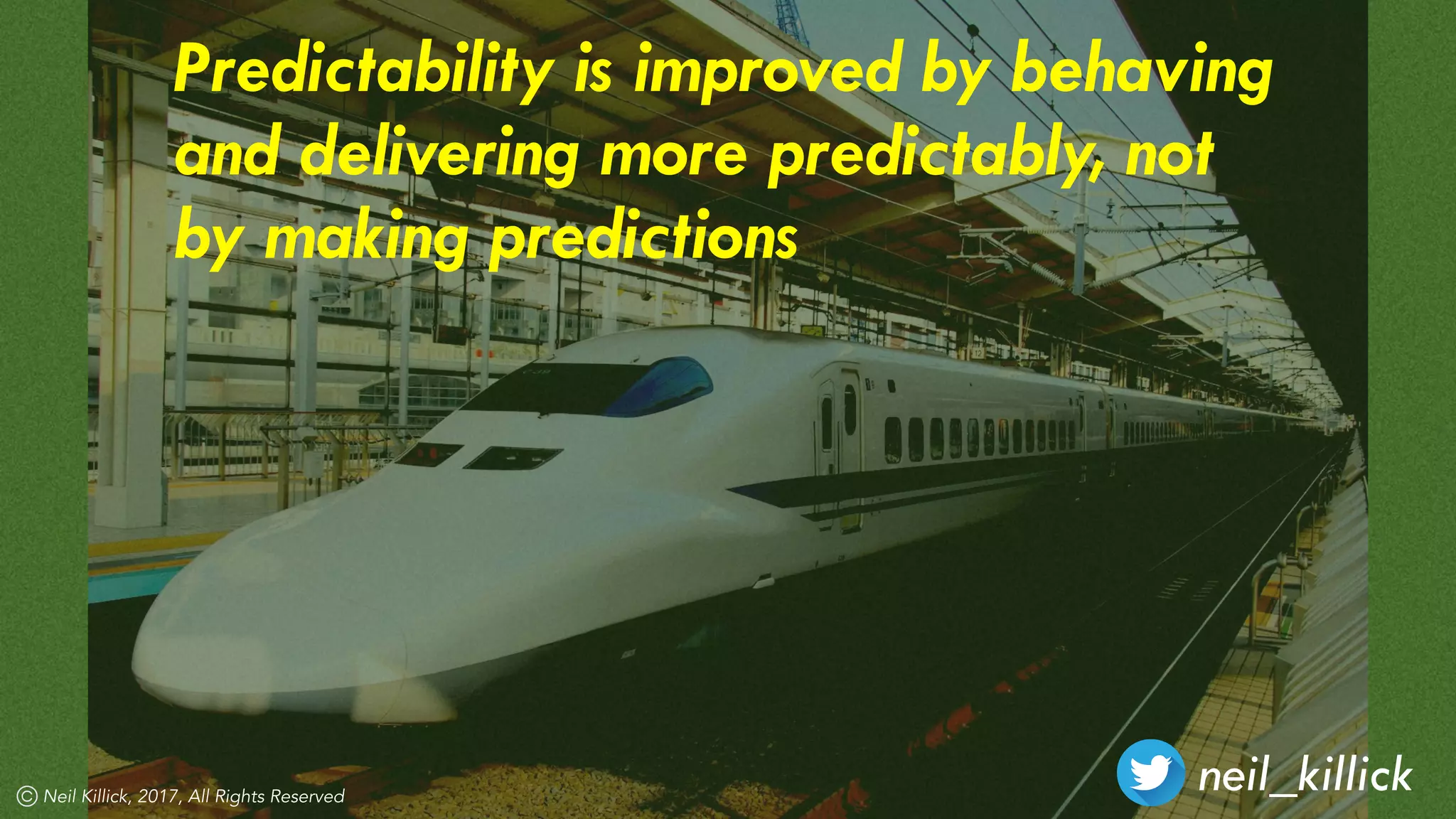 neil_killickNeil Killick, 2017, All Rights Reserved
Predictability is improved by behaving
and delivering more predictably, not
by making predictions
 