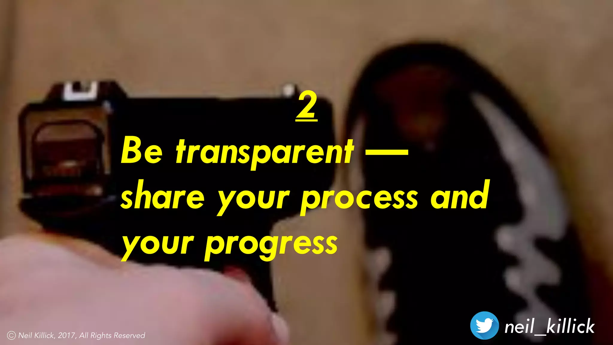 neil_killickNeil Killick, 2017, All Rights Reserved
2
Be transparent —
share your process and
your progress
 
