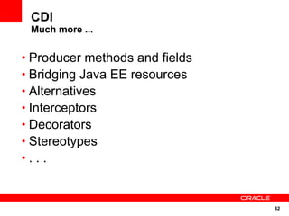 62
CDI
Much more ...
• Producer methods and fields
• Bridging Java EE resources
• Alternatives
• Interceptors
• Decorators
• Stereotypes
• . . .
 