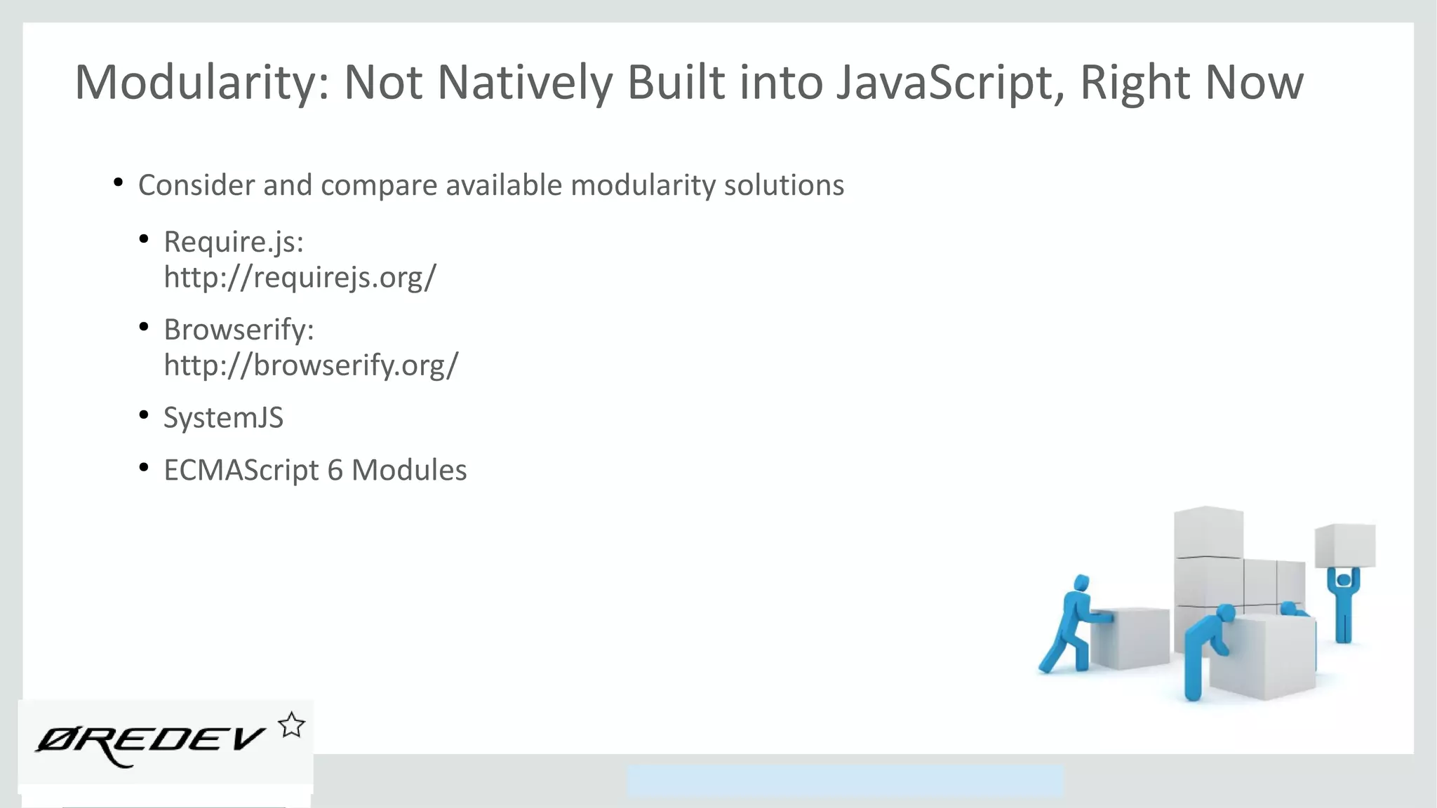 Copyright © 2014, Oracle and/or its affiliates. All rights reserved.
Modularity: Not Natively Built into JavaScript, Right Now
●
Consider and compare available modularity solutions
●
Require.js:
http://requirejs.org/
●
Browserify:
http://browserify.org/
●
SystemJS
●
ECMAScript 6 Modules
 