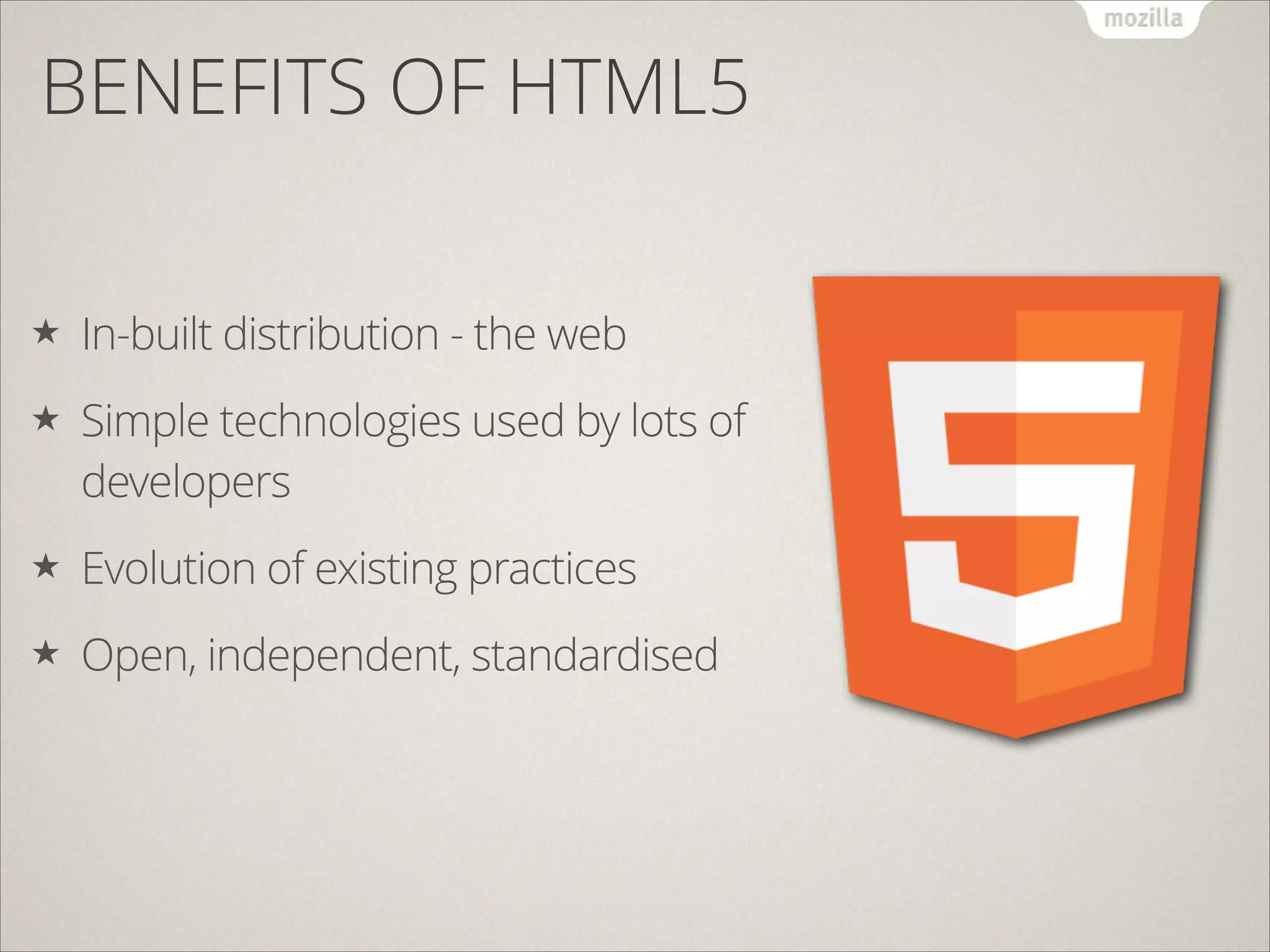 BENEFITS OF HTML5
★

In-built distribution - the web

★

Simple technologies used by lots of
developers

★

Evolution of existing practices

★

Open, independent, standardised

 