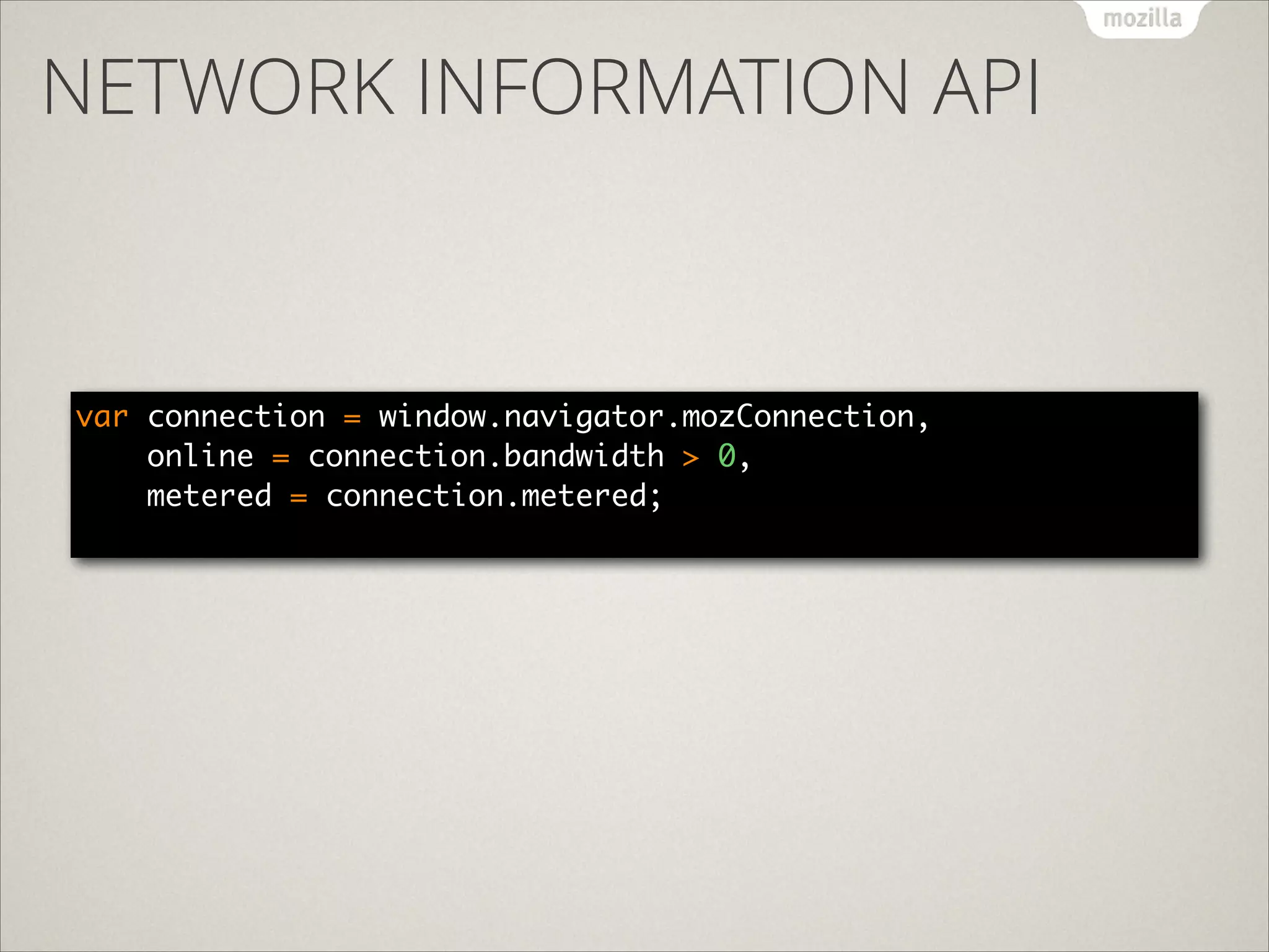 NETWORK INFORMATION API

var connection = window.navigator.mozConnection, 
online = connection.bandwidth > 0, 
metered = connection.metered; 

 