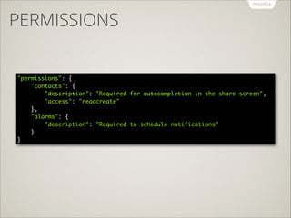PERMISSIONS
"permissions": { 
"contacts": { 
"description": "Required for autocompletion in the share screen", 
"access": "readcreate" 
}, 
"alarms": { 
"description": "Required to schedule notifications" 
} 
}

 