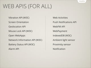 WEB APIS (FOR ALL)
Vibration API (W3C)

Web Activities

Screen Orientation

Push Notiﬁcations API

Geolocation API

WebFM API

Mouse Lock API (W3C)

WebPayment

Open WebApps

IndexedDB (W3C)

Network Information API (W3C)

Ambient light sensor

Battery Status API (W3C)

Proximity sensor

Alarm API

Notiﬁcation

 