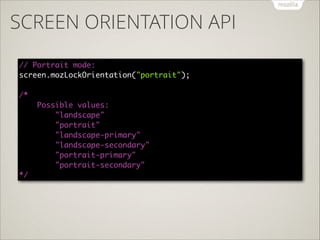 SCREEN ORIENTATION API
// Portrait mode: 
screen.mozLockOrientation("portrait"); 
 
/*  
Possible values: 
"landscape"  
"portrait" 
"landscape-primary" 
"landscape-secondary" 
"portrait-primary" 
"portrait-secondary" 
*/

 