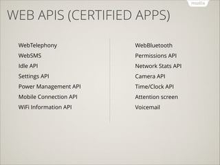 WEB APIS (CERTIFIED APPS)
!

!

WebTelephony

WebBluetooth

WebSMS

Permissions API

Idle API

Network Stats API

Settings API

Camera API

Power Management API

Time/Clock API

Mobile Connection API

Attention screen

WiFi Information API

Voicemail

 