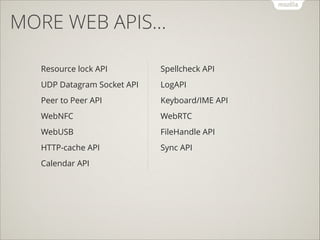 MORE WEB APIS…
Resource lock API

Spellcheck API

UDP Datagram Socket API

LogAPI

Peer to Peer API

Keyboard/IME API

WebNFC

WebRTC

WebUSB

FileHandle API

HTTP-cache API

Sync API

Calendar API

 