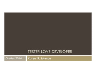 TESTER LOVE DEVELOPER 
Karen N. Johnson 
Oredev 2014 
 
