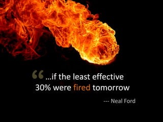 “ …if the least effective
30% were fired tomorrow
                  --- Neal Ford
 