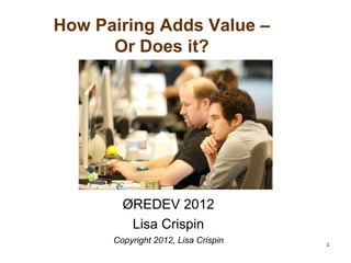 How Pairing Adds Value –
      Or Does it?




        ØREDEV 2012
         Lisa Crispin
      Copyright 2012, Lisa Crispin   1
 